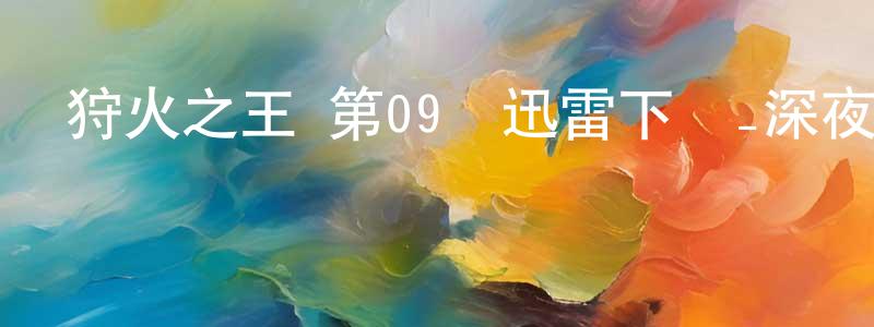 陳仕芳發布狩火之王 第09話迅雷下載_深夜電影